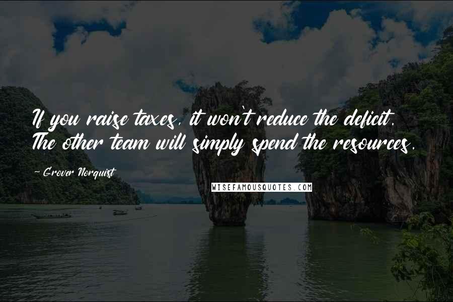 Grover Norquist Quotes: If you raise taxes, it won't reduce the deficit. The other team will simply spend the resources.