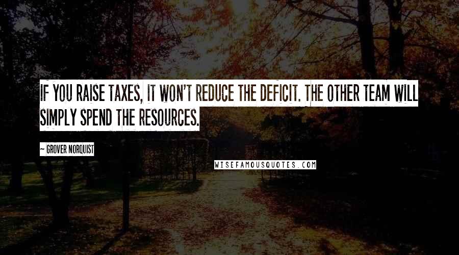 Grover Norquist Quotes: If you raise taxes, it won't reduce the deficit. The other team will simply spend the resources.