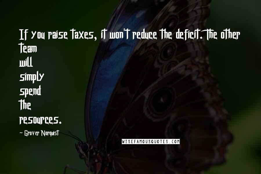 Grover Norquist Quotes: If you raise taxes, it won't reduce the deficit. The other team will simply spend the resources.