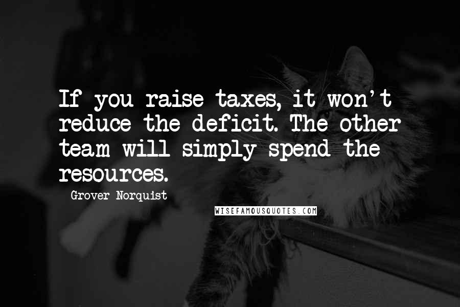 Grover Norquist Quotes: If you raise taxes, it won't reduce the deficit. The other team will simply spend the resources.