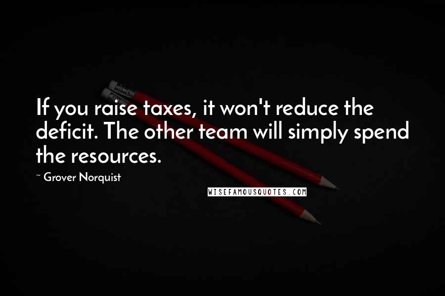 Grover Norquist Quotes: If you raise taxes, it won't reduce the deficit. The other team will simply spend the resources.