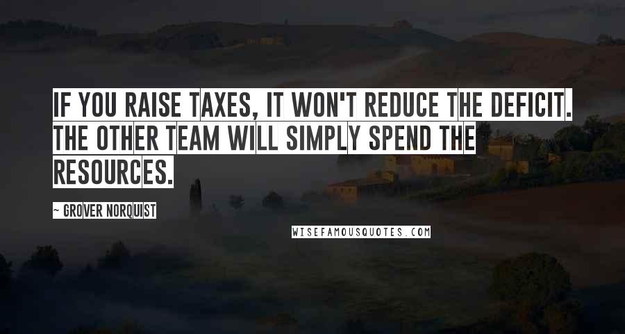 Grover Norquist Quotes: If you raise taxes, it won't reduce the deficit. The other team will simply spend the resources.