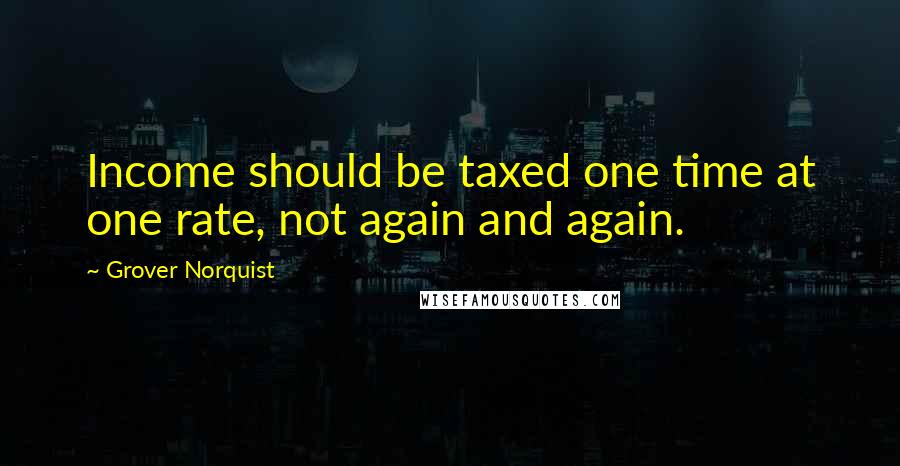 Grover Norquist Quotes: Income should be taxed one time at one rate, not again and again.