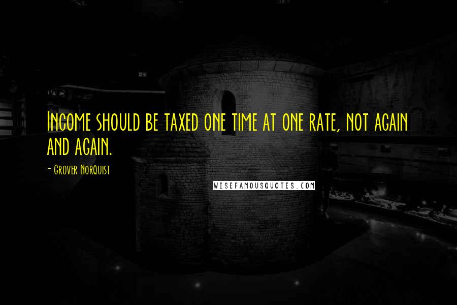 Grover Norquist Quotes: Income should be taxed one time at one rate, not again and again.