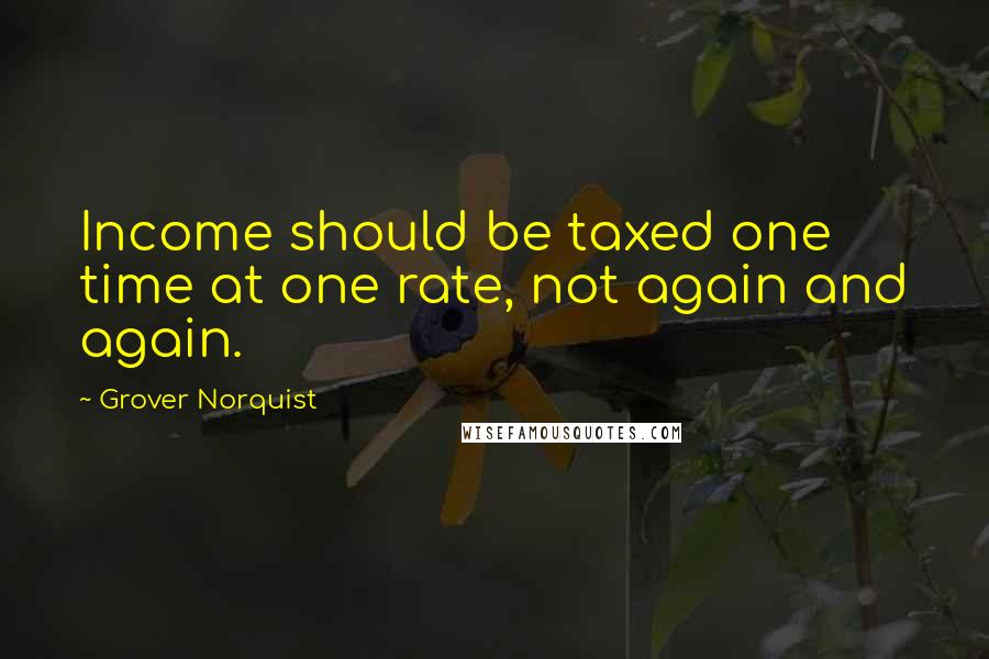 Grover Norquist Quotes: Income should be taxed one time at one rate, not again and again.