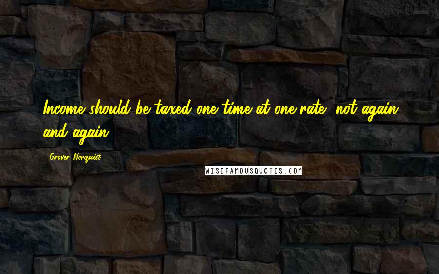 Grover Norquist Quotes: Income should be taxed one time at one rate, not again and again.