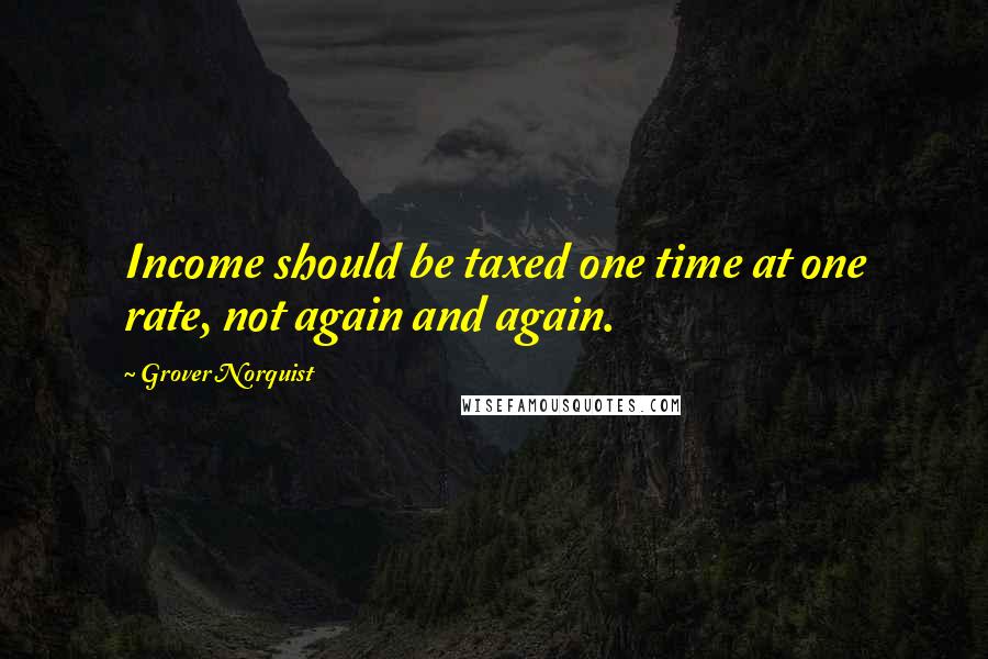 Grover Norquist Quotes: Income should be taxed one time at one rate, not again and again.