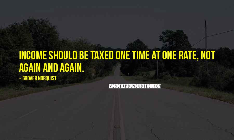 Grover Norquist Quotes: Income should be taxed one time at one rate, not again and again.