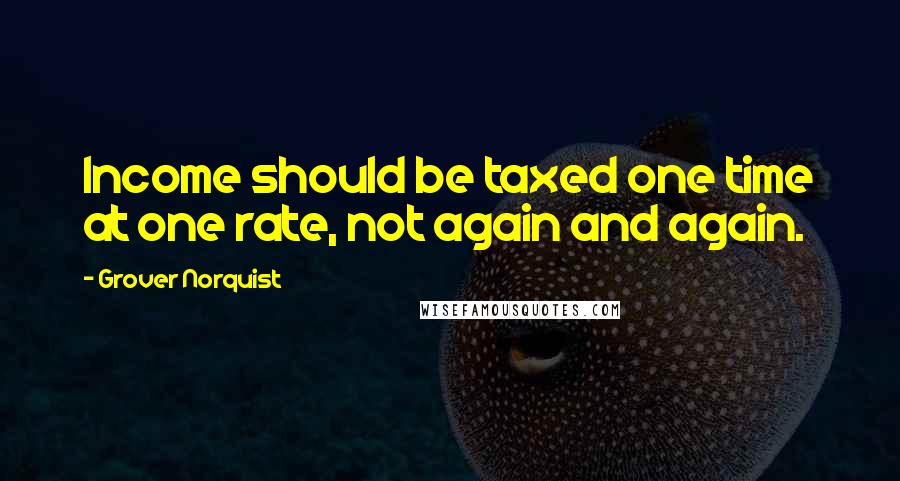Grover Norquist Quotes: Income should be taxed one time at one rate, not again and again.