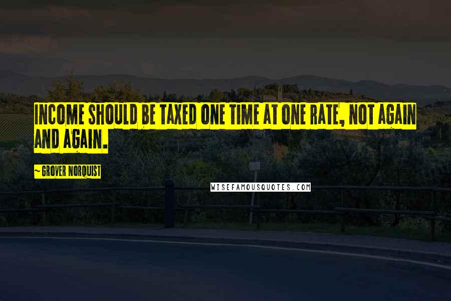 Grover Norquist Quotes: Income should be taxed one time at one rate, not again and again.