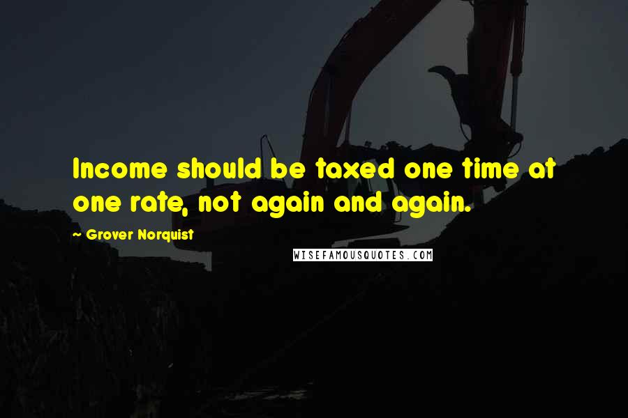 Grover Norquist Quotes: Income should be taxed one time at one rate, not again and again.