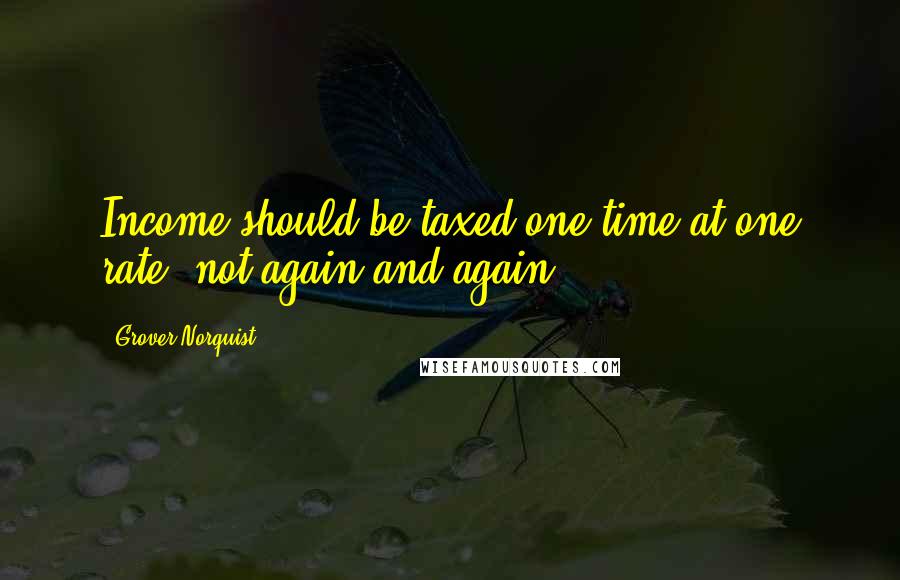 Grover Norquist Quotes: Income should be taxed one time at one rate, not again and again.