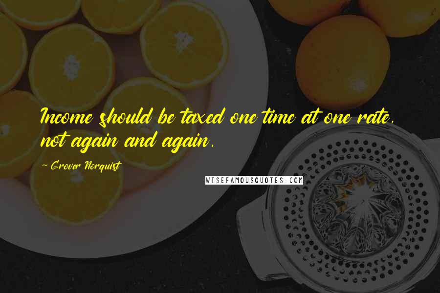 Grover Norquist Quotes: Income should be taxed one time at one rate, not again and again.