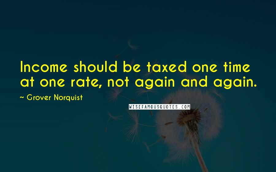 Grover Norquist Quotes: Income should be taxed one time at one rate, not again and again.