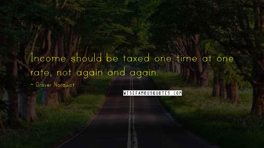 Grover Norquist Quotes: Income should be taxed one time at one rate, not again and again.