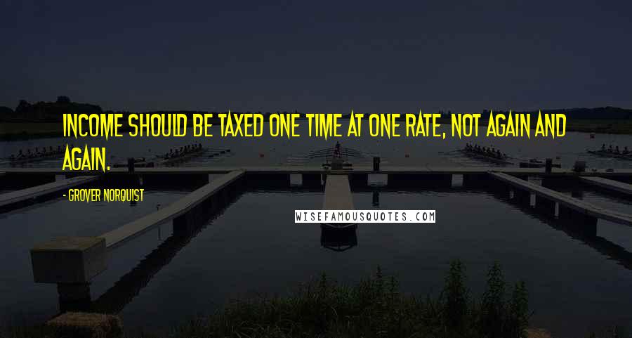 Grover Norquist Quotes: Income should be taxed one time at one rate, not again and again.