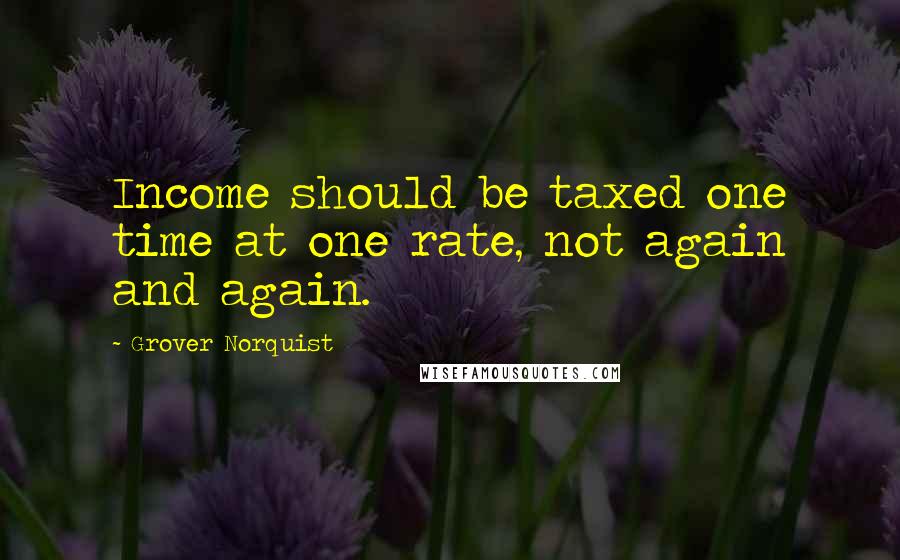 Grover Norquist Quotes: Income should be taxed one time at one rate, not again and again.