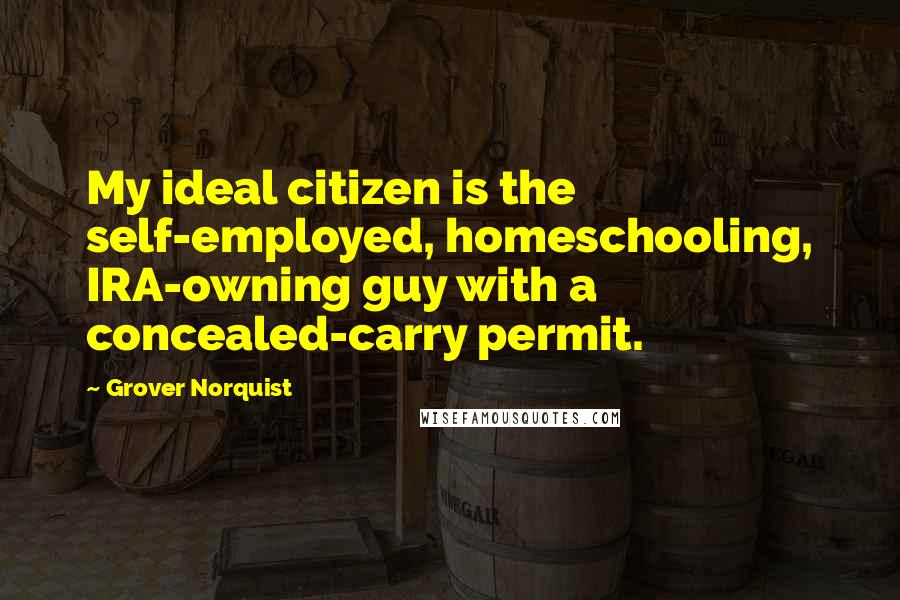 Grover Norquist Quotes: My ideal citizen is the self-employed, homeschooling, IRA-owning guy with a concealed-carry permit.