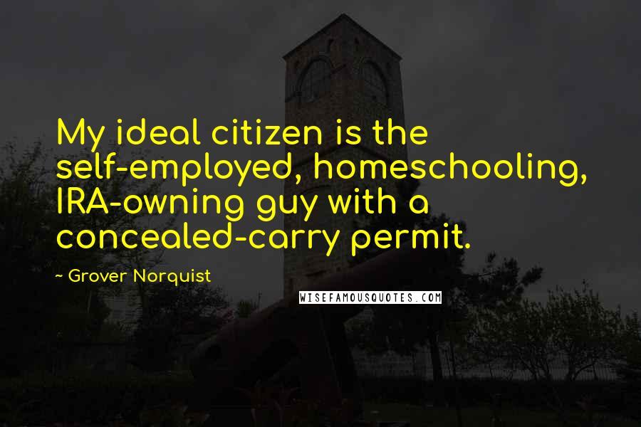 Grover Norquist Quotes: My ideal citizen is the self-employed, homeschooling, IRA-owning guy with a concealed-carry permit.