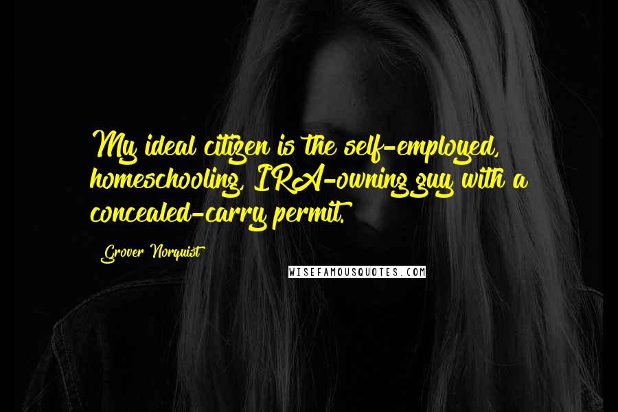 Grover Norquist Quotes: My ideal citizen is the self-employed, homeschooling, IRA-owning guy with a concealed-carry permit.