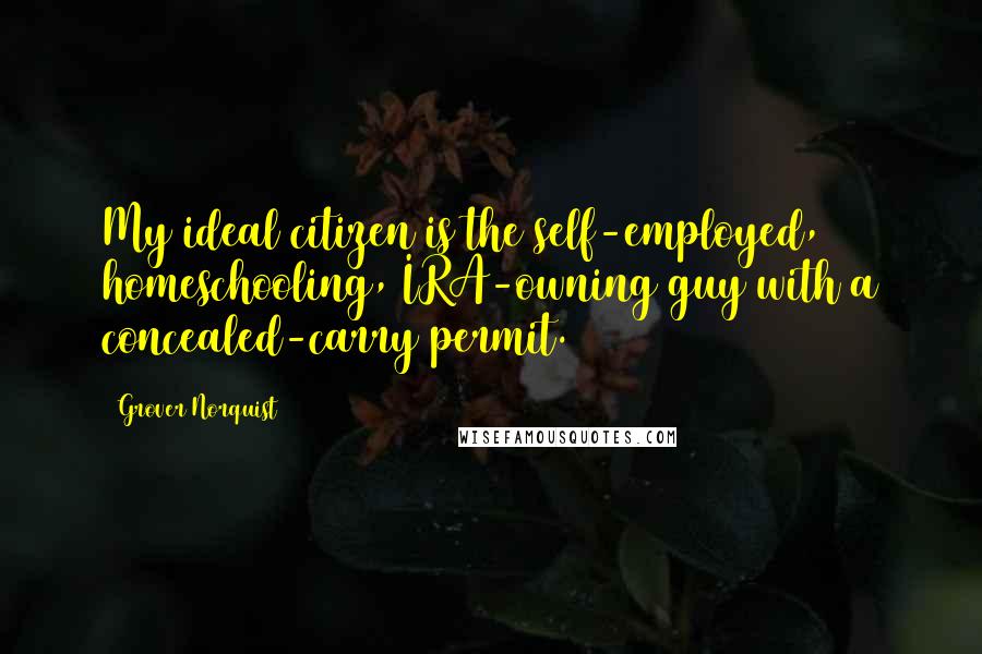 Grover Norquist Quotes: My ideal citizen is the self-employed, homeschooling, IRA-owning guy with a concealed-carry permit.