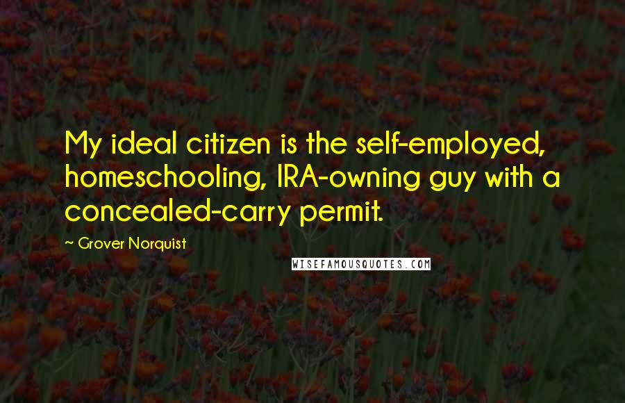 Grover Norquist Quotes: My ideal citizen is the self-employed, homeschooling, IRA-owning guy with a concealed-carry permit.