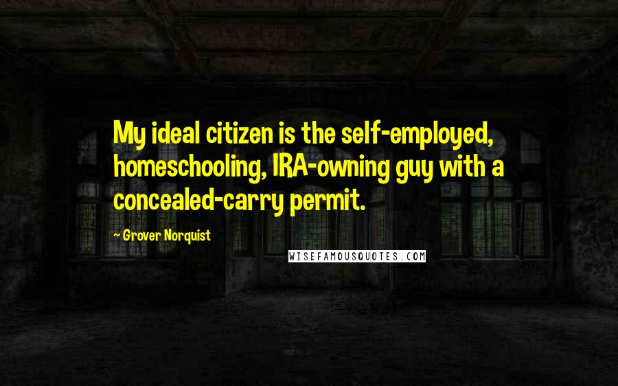 Grover Norquist Quotes: My ideal citizen is the self-employed, homeschooling, IRA-owning guy with a concealed-carry permit.