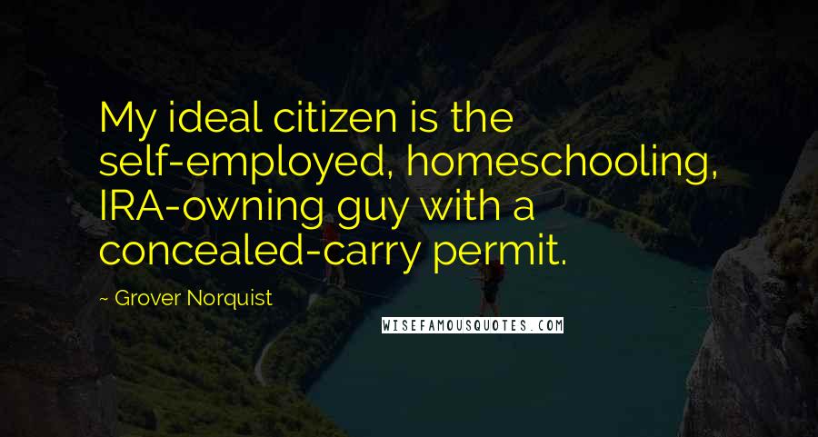 Grover Norquist Quotes: My ideal citizen is the self-employed, homeschooling, IRA-owning guy with a concealed-carry permit.