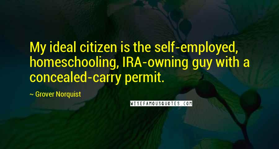 Grover Norquist Quotes: My ideal citizen is the self-employed, homeschooling, IRA-owning guy with a concealed-carry permit.