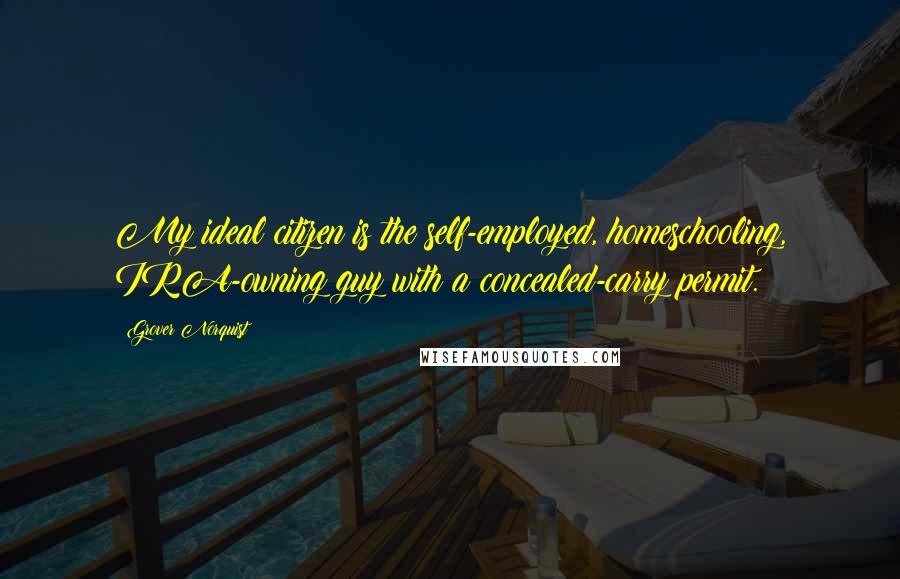 Grover Norquist Quotes: My ideal citizen is the self-employed, homeschooling, IRA-owning guy with a concealed-carry permit.