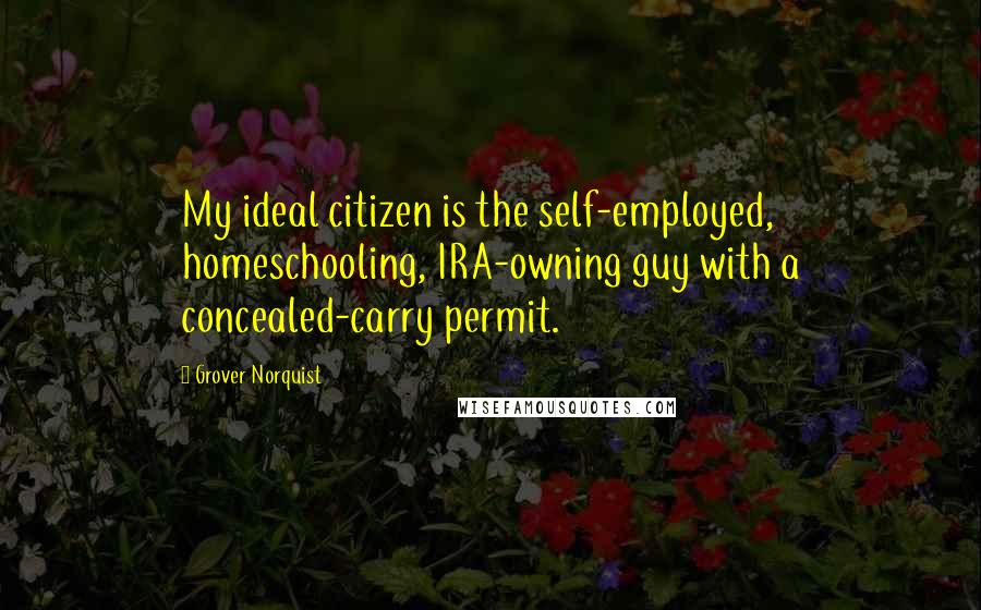 Grover Norquist Quotes: My ideal citizen is the self-employed, homeschooling, IRA-owning guy with a concealed-carry permit.