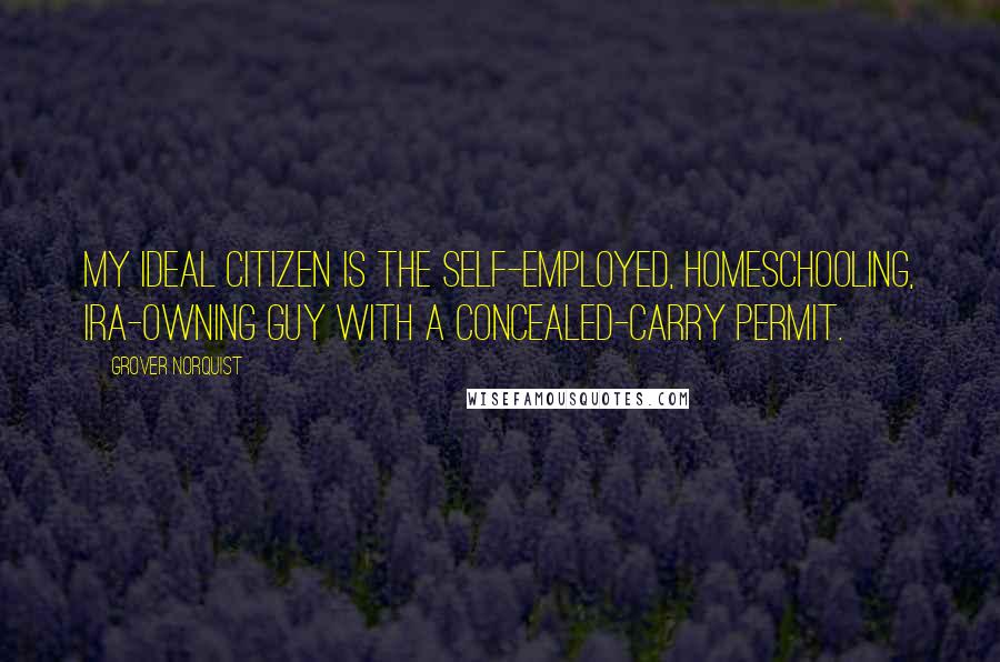 Grover Norquist Quotes: My ideal citizen is the self-employed, homeschooling, IRA-owning guy with a concealed-carry permit.