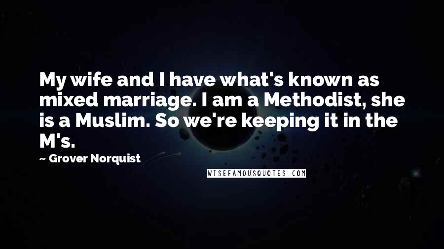 Grover Norquist Quotes: My wife and I have what's known as mixed marriage. I am a Methodist, she is a Muslim. So we're keeping it in the M's.