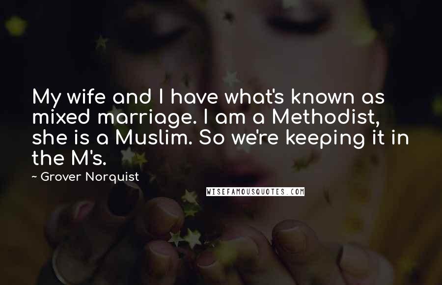 Grover Norquist Quotes: My wife and I have what's known as mixed marriage. I am a Methodist, she is a Muslim. So we're keeping it in the M's.