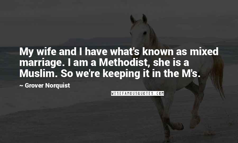 Grover Norquist Quotes: My wife and I have what's known as mixed marriage. I am a Methodist, she is a Muslim. So we're keeping it in the M's.