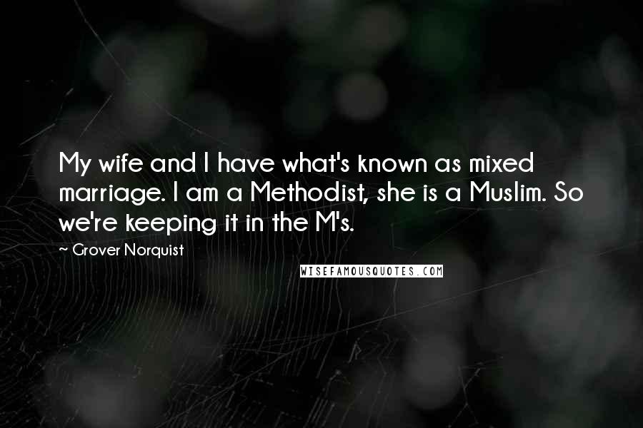 Grover Norquist Quotes: My wife and I have what's known as mixed marriage. I am a Methodist, she is a Muslim. So we're keeping it in the M's.