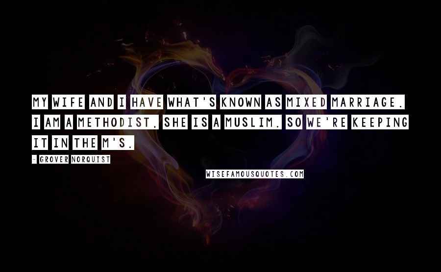 Grover Norquist Quotes: My wife and I have what's known as mixed marriage. I am a Methodist, she is a Muslim. So we're keeping it in the M's.