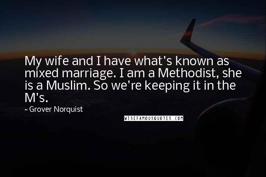 Grover Norquist Quotes: My wife and I have what's known as mixed marriage. I am a Methodist, she is a Muslim. So we're keeping it in the M's.