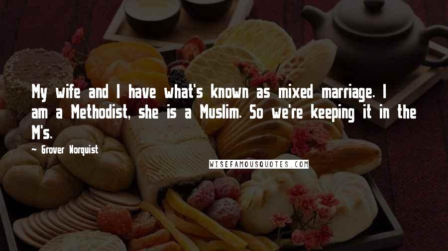 Grover Norquist Quotes: My wife and I have what's known as mixed marriage. I am a Methodist, she is a Muslim. So we're keeping it in the M's.