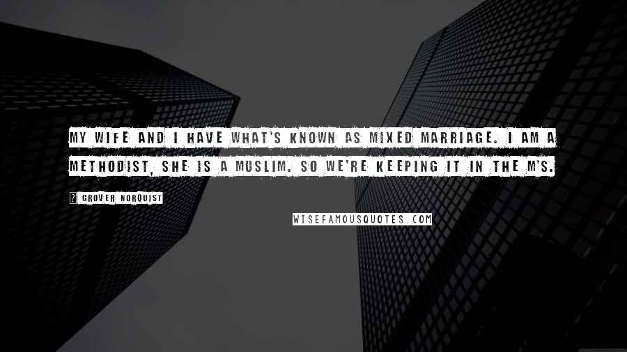 Grover Norquist Quotes: My wife and I have what's known as mixed marriage. I am a Methodist, she is a Muslim. So we're keeping it in the M's.