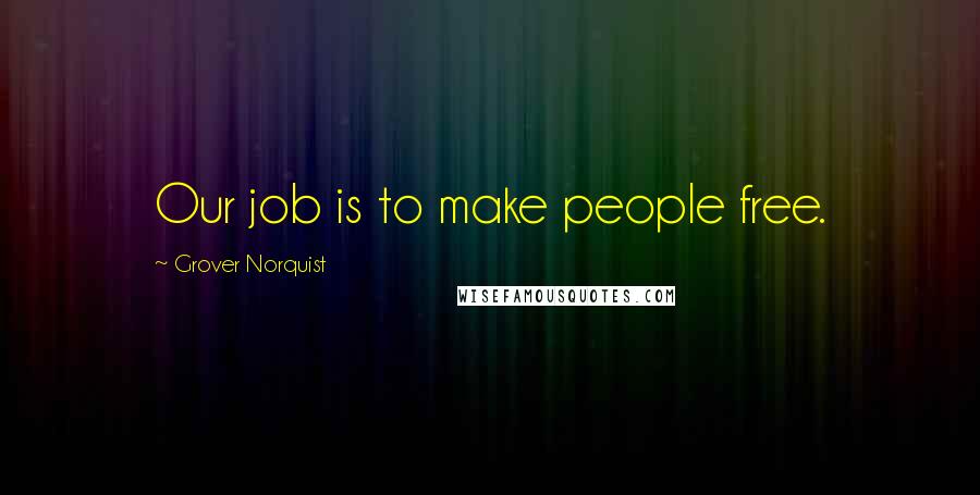 Grover Norquist Quotes: Our job is to make people free.