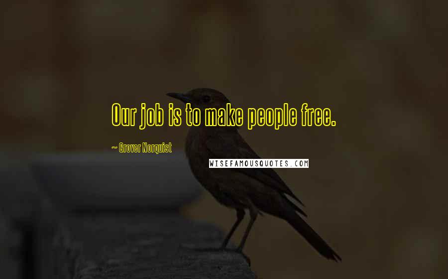 Grover Norquist Quotes: Our job is to make people free.