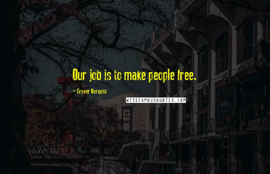 Grover Norquist Quotes: Our job is to make people free.