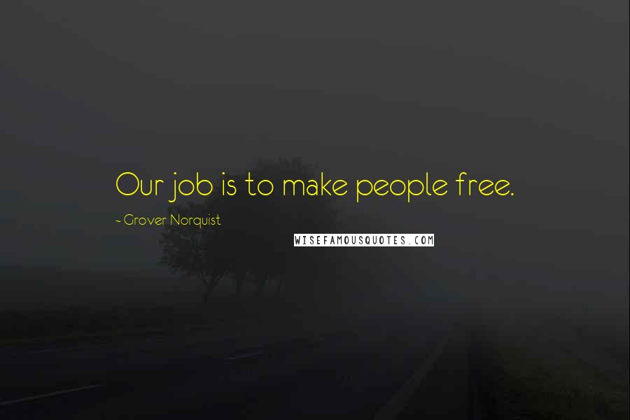 Grover Norquist Quotes: Our job is to make people free.