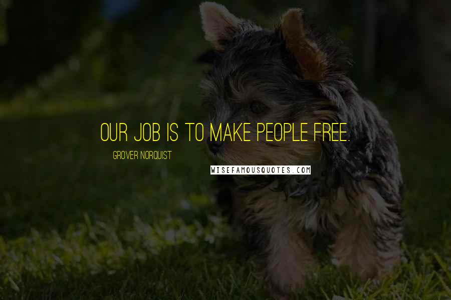 Grover Norquist Quotes: Our job is to make people free.