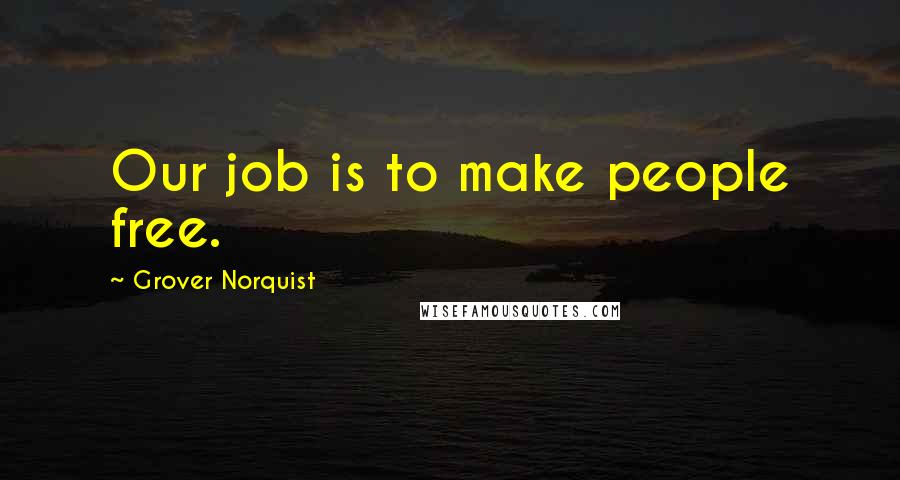 Grover Norquist Quotes: Our job is to make people free.