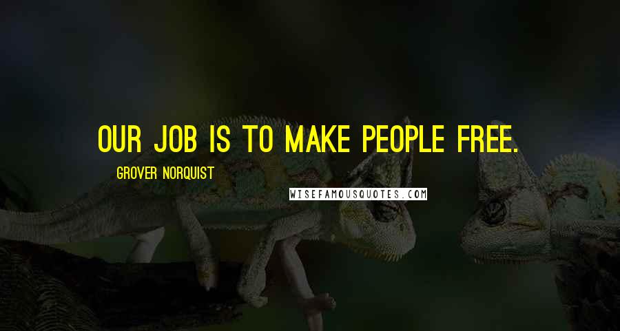 Grover Norquist Quotes: Our job is to make people free.