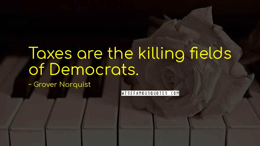 Grover Norquist Quotes: Taxes are the killing fields of Democrats.