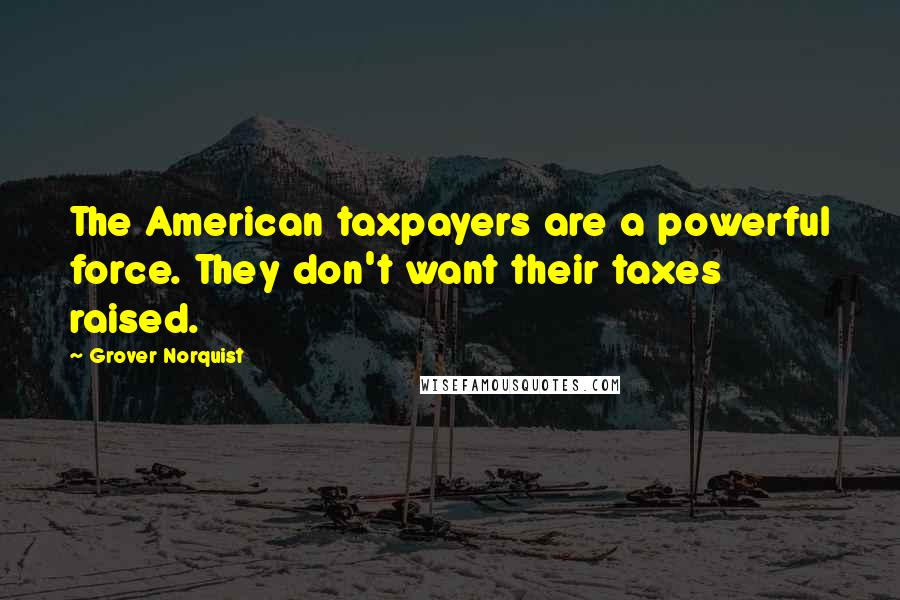 Grover Norquist Quotes: The American taxpayers are a powerful force. They don't want their taxes raised.