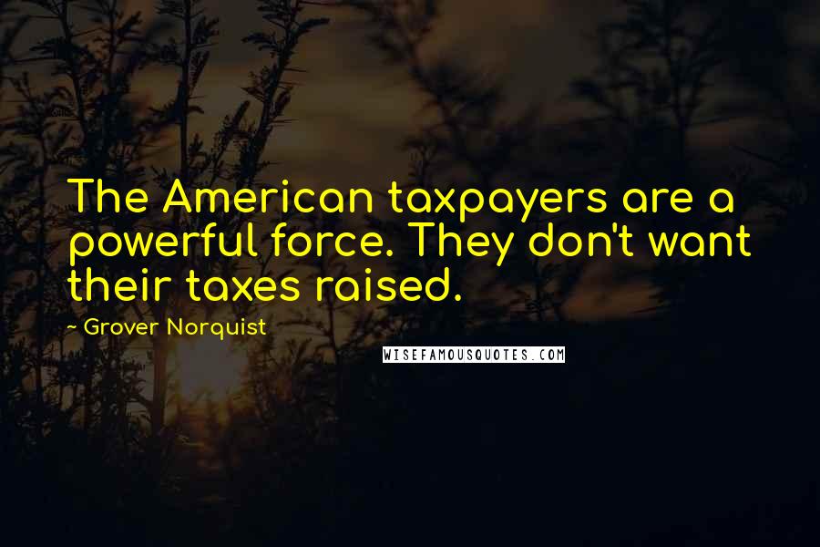 Grover Norquist Quotes: The American taxpayers are a powerful force. They don't want their taxes raised.
